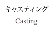 キャスティング
Casting